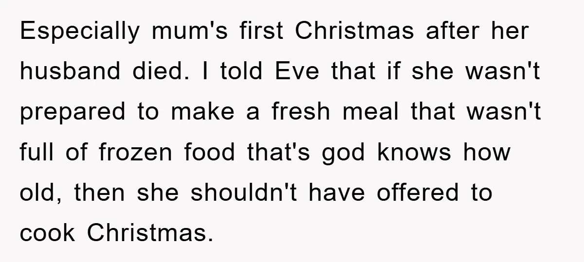 Especially mum's first Christmas after her husband died. I told Eve that if she wasn't prepared to make a fresh meal that wasn't full of frozen food that's god knows...