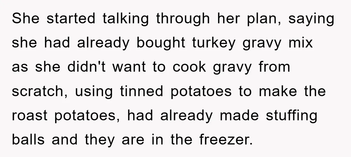 She started talking through her plan, saying she had already bought turkey gravy mix as she didn't want to cook gravy from scratch, using tinned potatoes to make the roast...