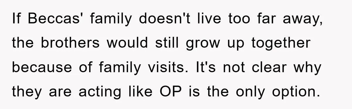 If Beccas' family doesn't live too far away, the brothers would still grow up together because of family visits. It's not clear why they are acting like OP is the...
