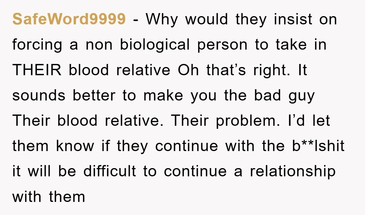SafeWord9999 − Why would they insist on forcing a non biological person to take in THEIR blood relative Oh that’s right. It sounds better to make you the bad guy...