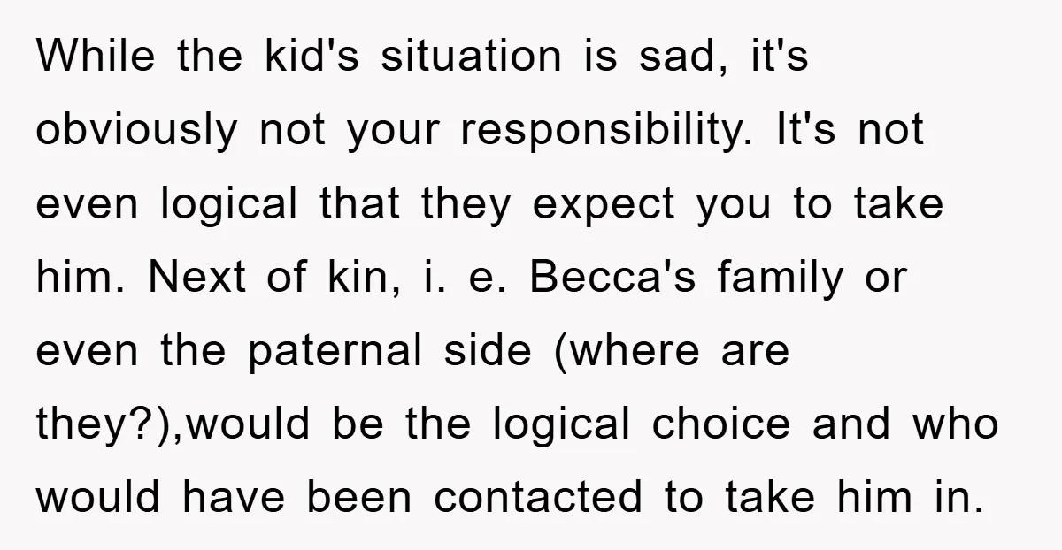 While the kid's situation is sad, it's obviously not your responsibility. It's not even logical that they expect you to take him. Next of kin, i. e. Becca's family or...