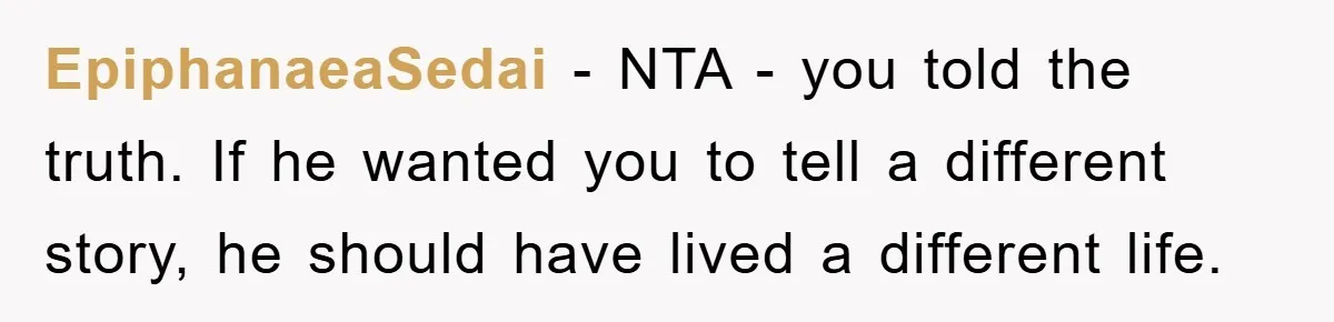 EpiphanaeaSedai − NTA - you told the truth. If he wanted you to tell a different story, he should have lived a different life.