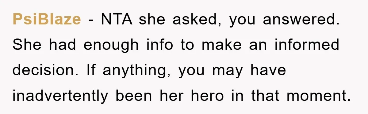 PsiBlaze − NTA she asked, you answered. She had enough info to make an informed decision. If anything, you may have inadvertently been her hero in that moment.