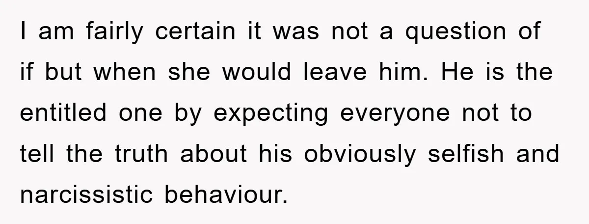 I am fairly certain it was not a question of if but when she would leave him. He is the entitled one by expecting everyone not to tell the truth...