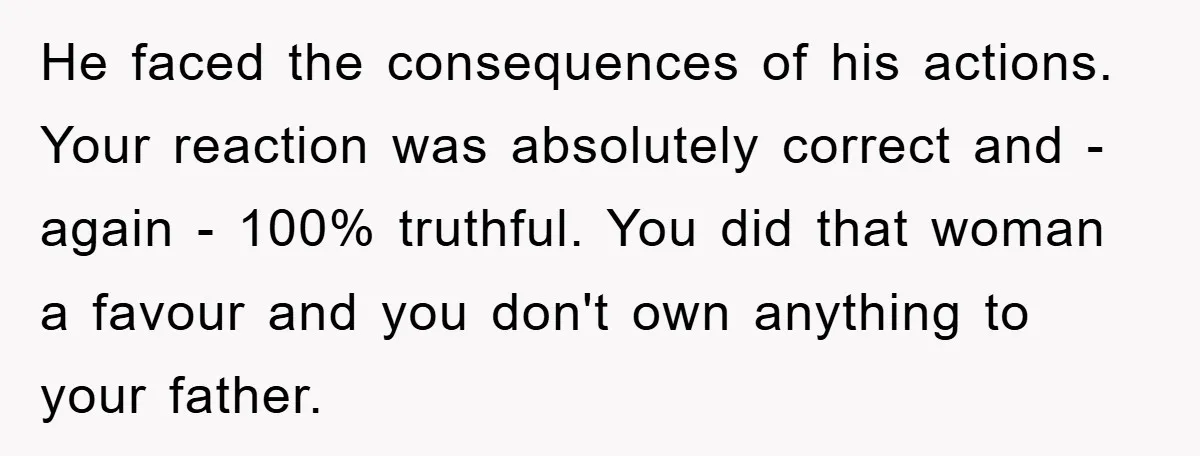 He faced the consequences of his actions. Your reaction was absolutely correct and - again - 100% truthful. You did that woman a favour and you don't own anything to...