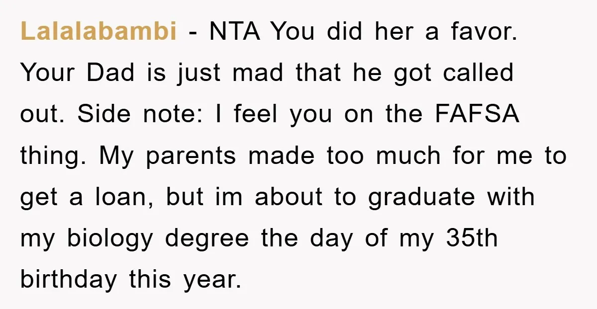 Lalalabambi − NTA You did her a favor. Your Dad is just mad that he got called out. Side note: I feel you on the FAFSA thing. My parents made...