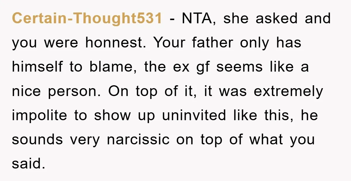 Certain-Thought531 − NTA, she asked and you were honnest. Your father only has himself to blame, the ex gf seems like a nice person. On top of it, it was...