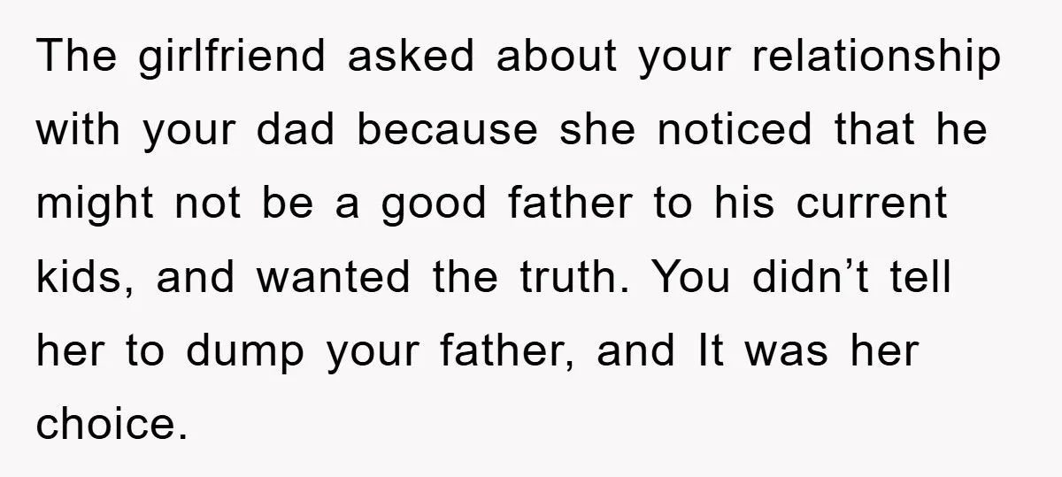 The girlfriend asked about your relationship with your dad because she noticed that he might not be a good father to his current kids, and wanted the truth. You didn’t...