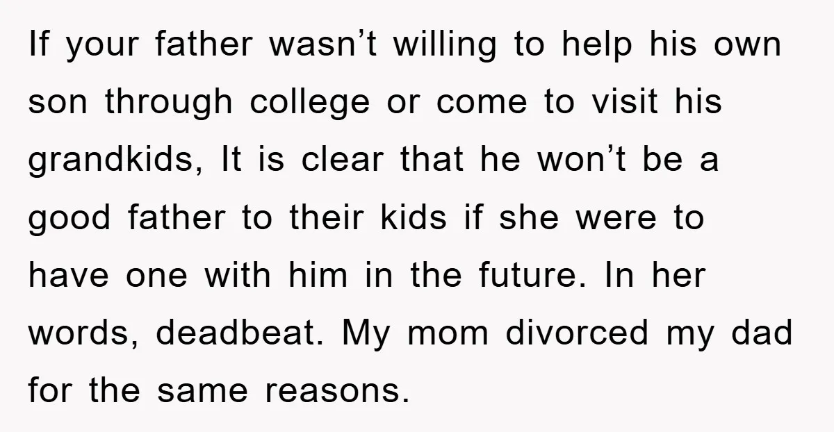 If your father wasn’t willing to help his own son through college or come to visit his grandkids, It is clear that he won’t be a good father to their...