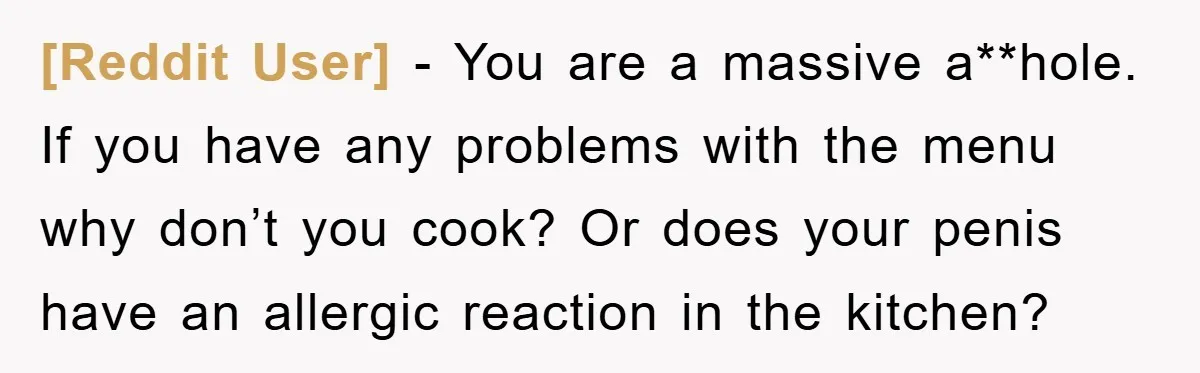 [Reddit User] − You are a massive a**hole. If you have any problems with the menu why don’t you cook? Or does your penis have an allergic reaction in the...
