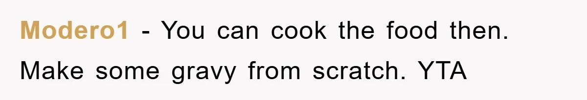 Modero1 − You can cook the food then. Make some gravy from scratch. YTA