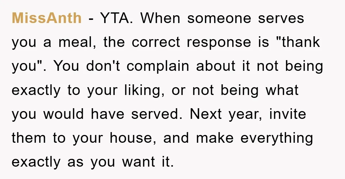MissAnth − YTA. When someone serves you a meal, the correct response is "thank you". You don't complain about it not being exactly to your liking, or not being what...