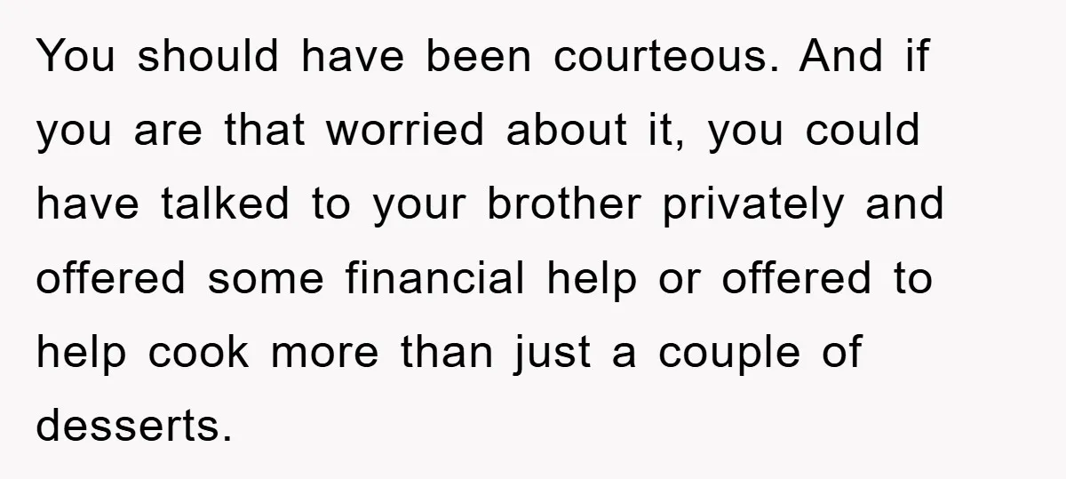 You should have been courteous. And if you are that worried about it, you could have talked to your brother privately and offered some financial help or offered to help...