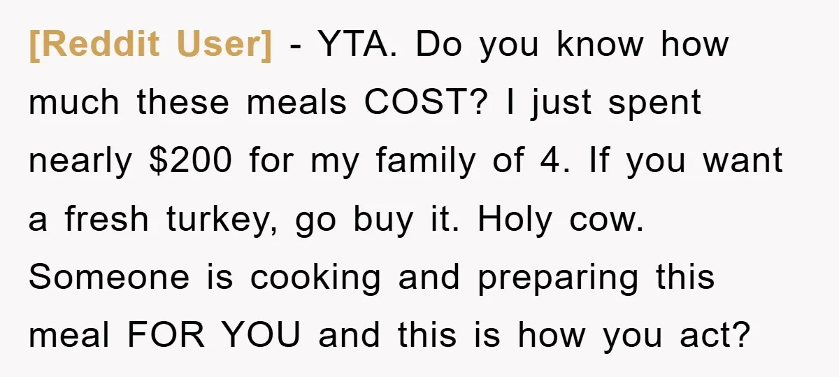 [Reddit User] − YTA. Do you know how much these meals COST? I just spent nearly $200 for my family of 4. If you want a fresh turkey, go buy...