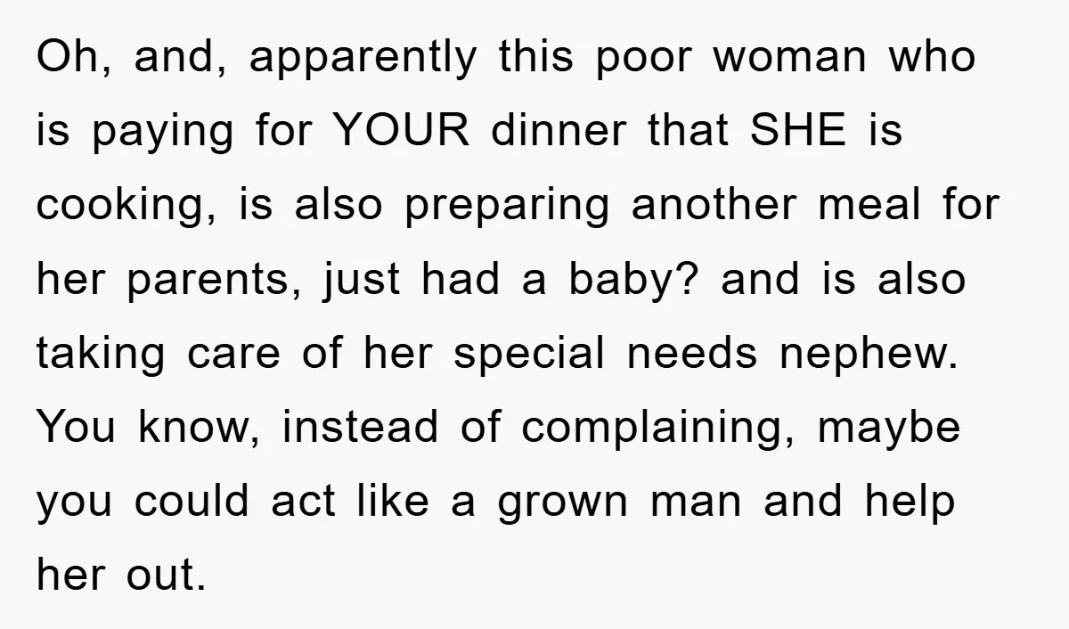 Oh, and, apparently this poor woman who is paying for YOUR dinner that SHE is cooking, is also preparing another meal for her parents, just had a baby? and is...
