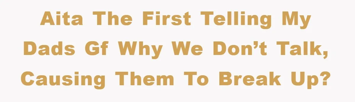 AITA the first telling my dads GF why we don’t talk, causing them to break up?