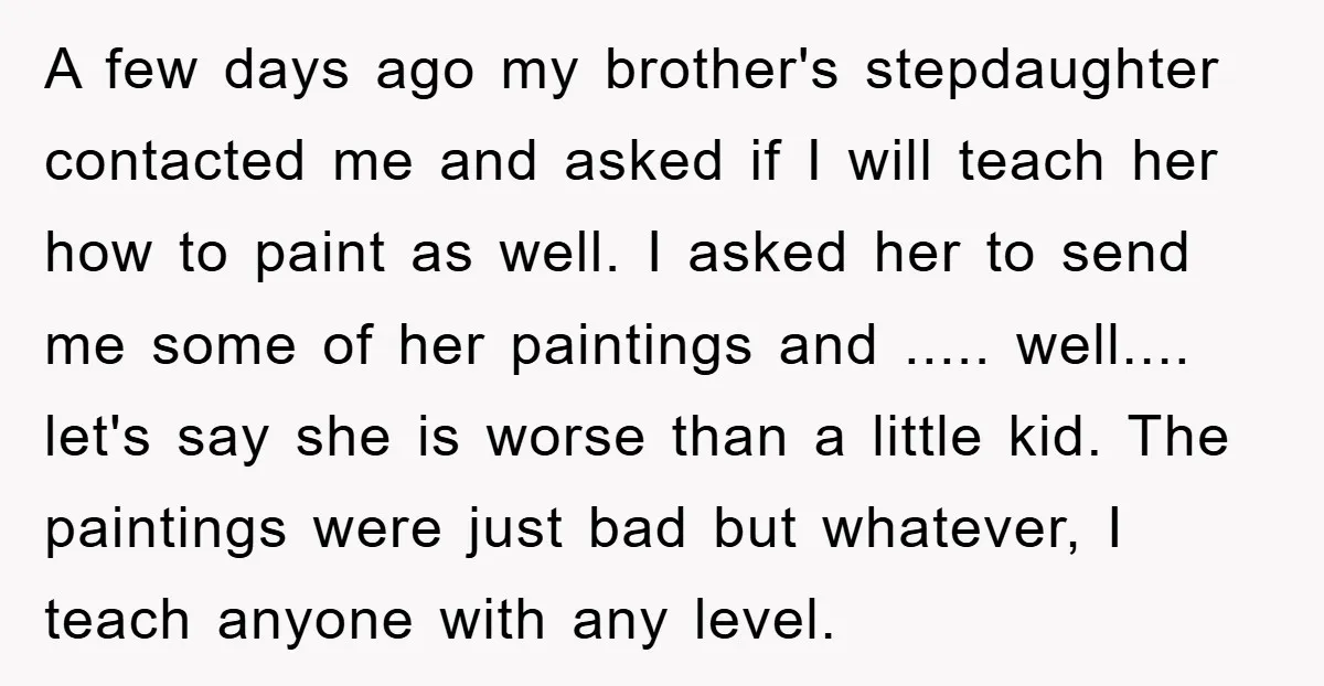 A few days ago my brother's stepdaughter contacted me and asked if I will teach her how to paint as well. I asked her to send me some of her...