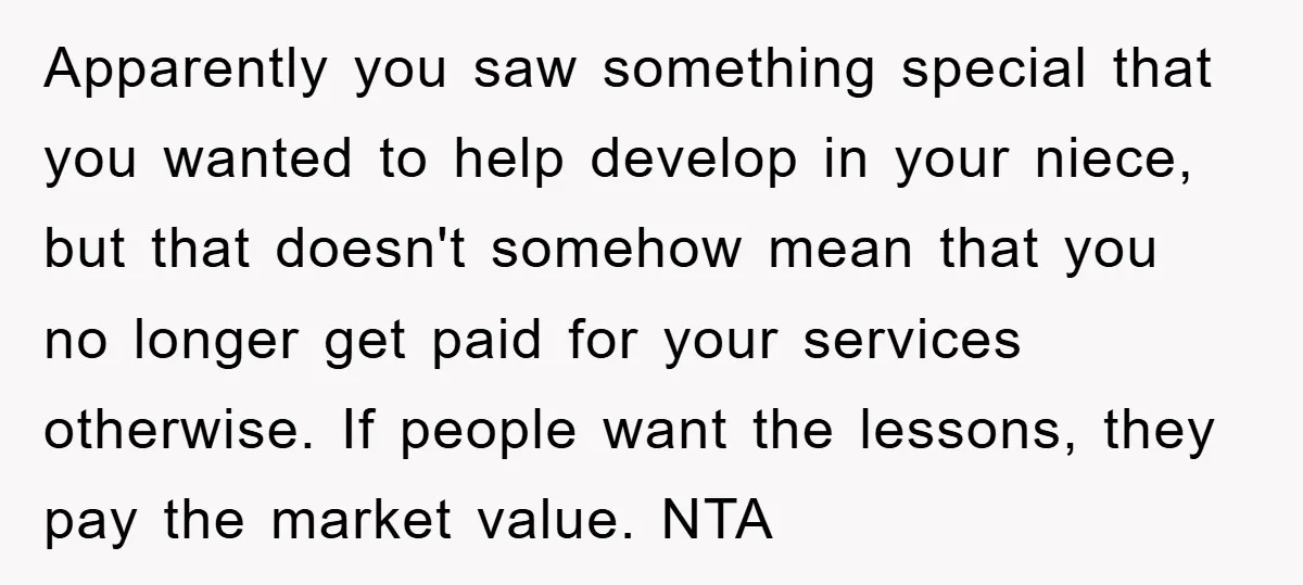 Apparently you saw something special that you wanted to help develop in your niece, but that doesn't somehow mean that you no longer get paid for your services otherwise. If...