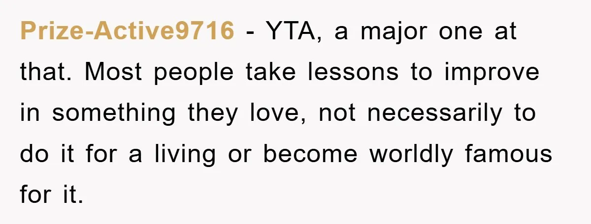 Prize-Active9716 − YTA, a major one at that. Most people take lessons to improve in something they love, not necessarily to do it for a living or become worldly famous...