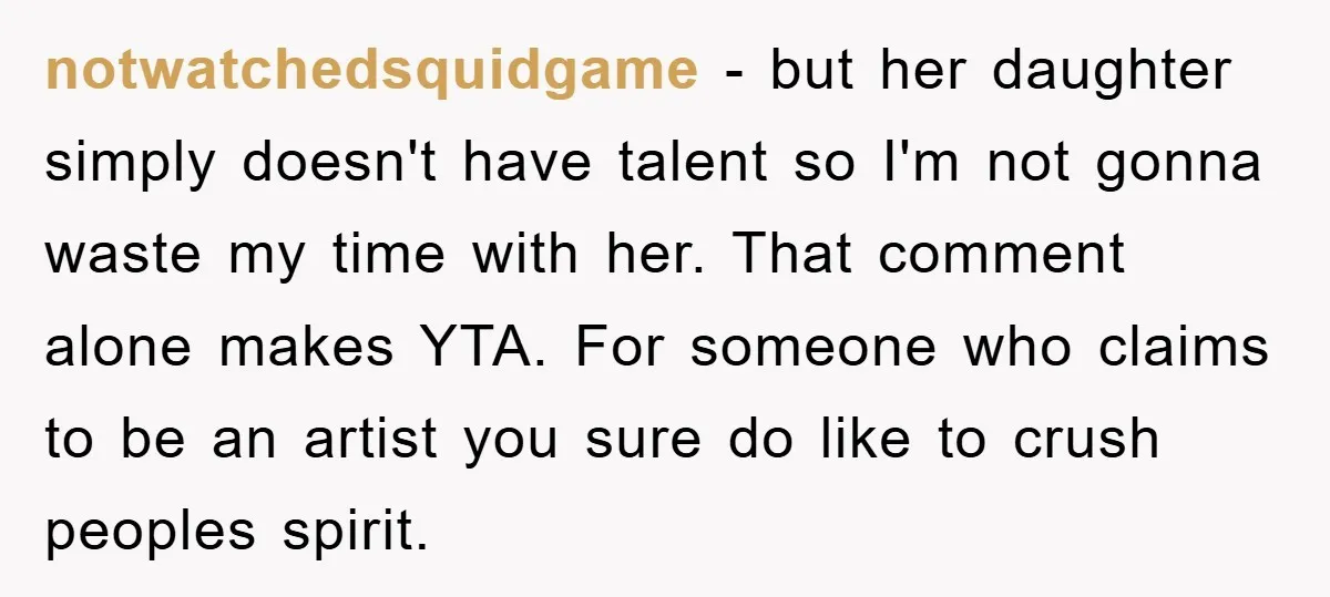 notwatchedsquidgame − but her daughter simply doesn't have talent so I'm not gonna waste my time with her. That comment alone makes YTA. For someone who claims to be an...