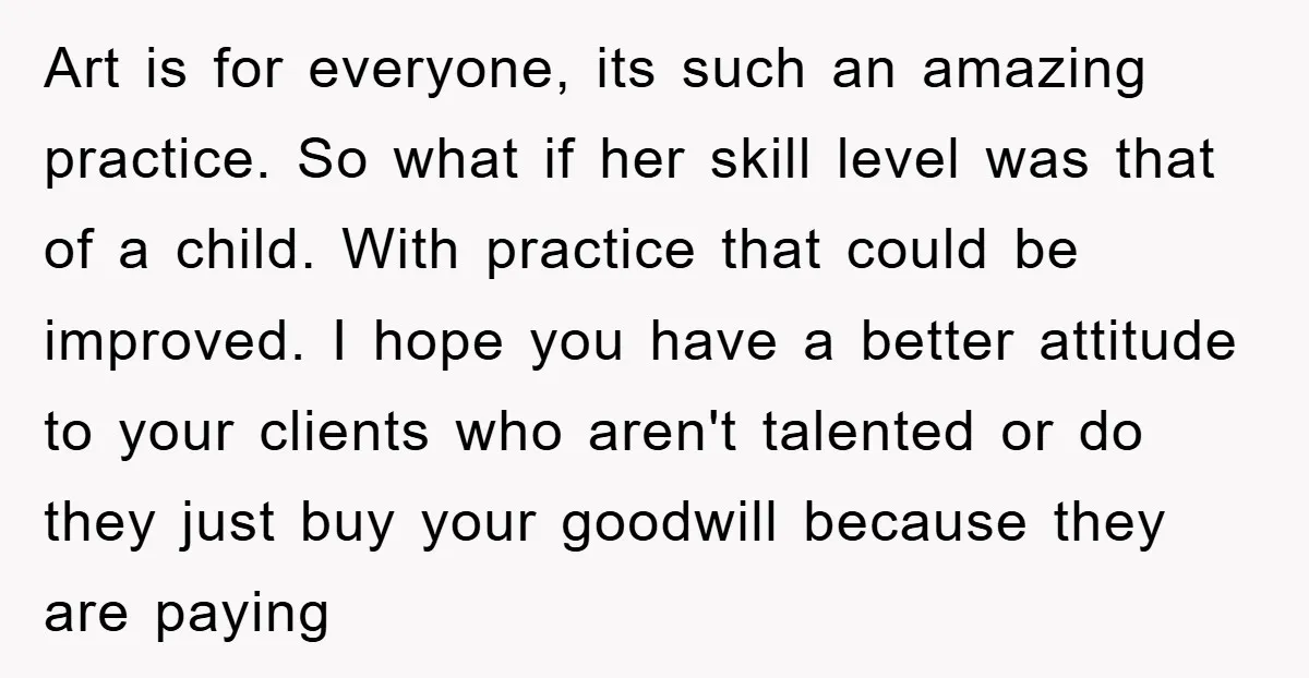 Art is for everyone, its such an amazing practice. So what if her skill level was that of a child. With practice that could be improved. I hope you have...