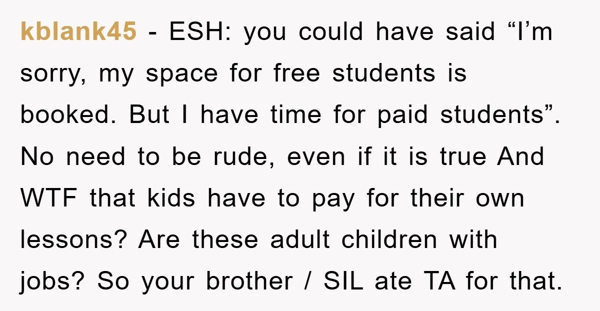 kblank45 − ESH: you could have said “I’m sorry, my space for free students is booked. But I have time for paid students”. No need to be rude, even if...