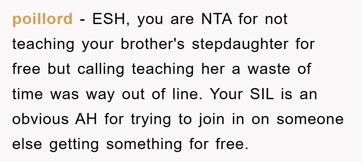 poillord − ESH, you are NTA for not teaching your brother's stepdaughter for free but calling teaching her a waste of time was way out of line. Your SIL is...