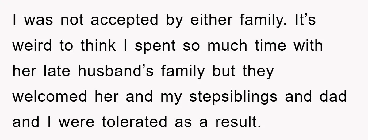 I was not accepted by either family. It’s weird to think I spent so much time with her late husband’s family but they welcomed her and my stepsiblings and dad...