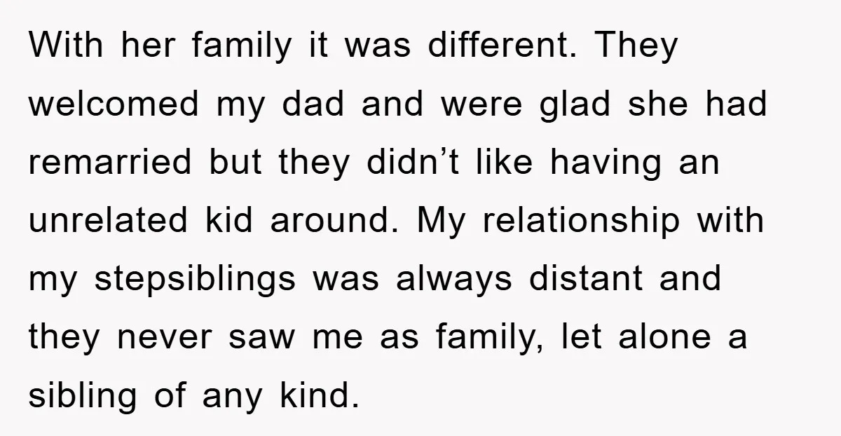 With her family it was different. They welcomed my dad and were glad she had remarried but they didn’t like having an unrelated kid around. My relationship with my stepsiblings...