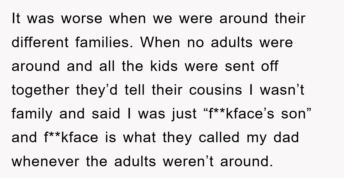 It was worse when we were around their different families. When no adults were around and all the kids were sent off together they’d tell their cousins I wasn’t family...