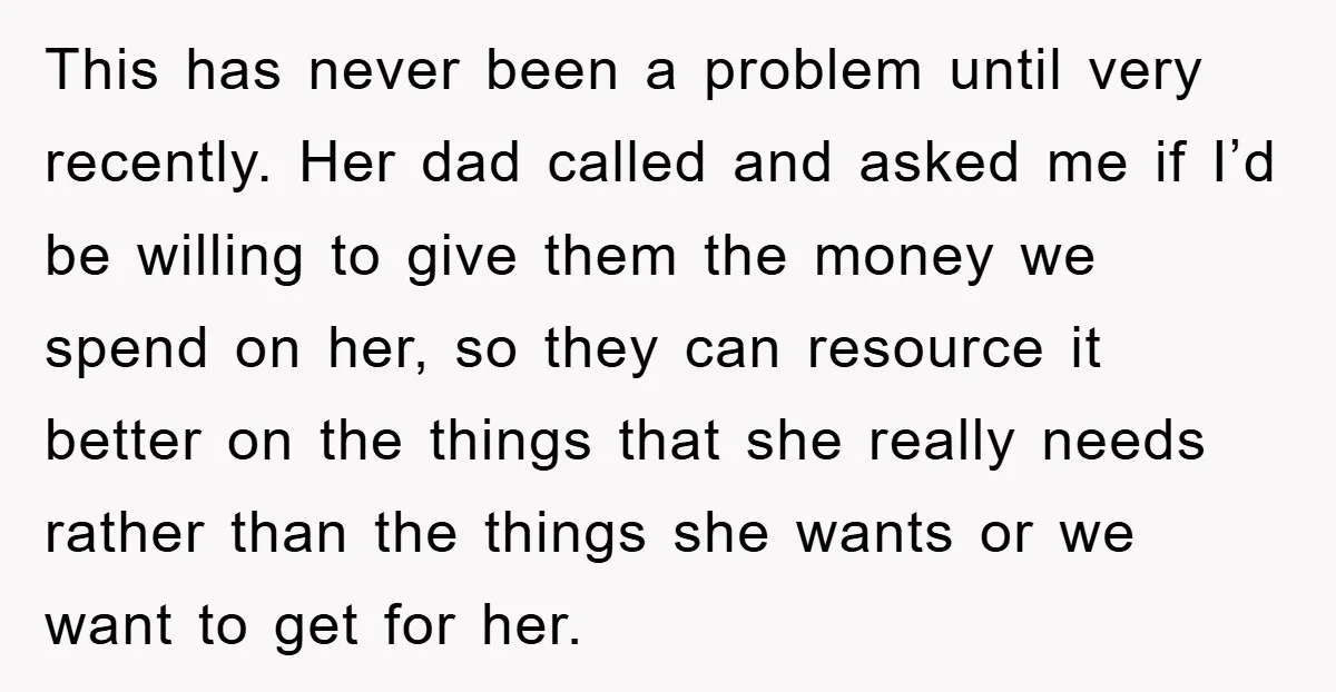 This has never been a problem until very recently. Her dad called and asked me if I’d be willing to give them the money we spend on her, so they...