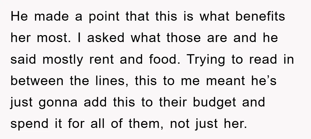 He made a point that this is what benefits her most. I asked what those are and he said mostly rent and food. Trying to read in between the lines,...