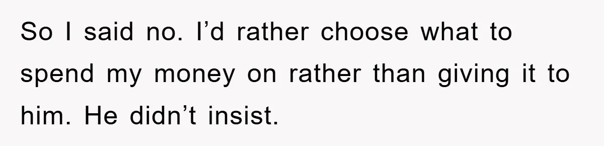 So I said no. I’d rather choose what to spend my money on rather than giving it to him. He didn’t insist.