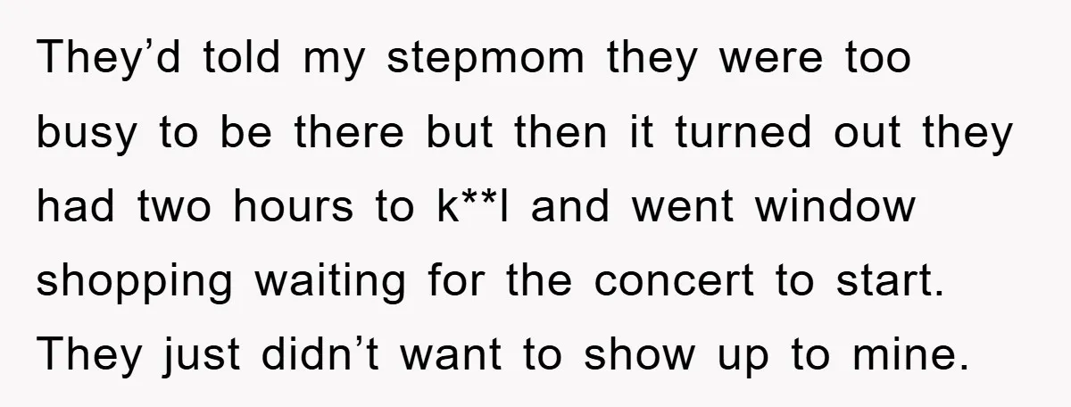 They’d told my stepmom they were too busy to be there but then it turned out they had two hours to k**l and went window shopping waiting for the concert...