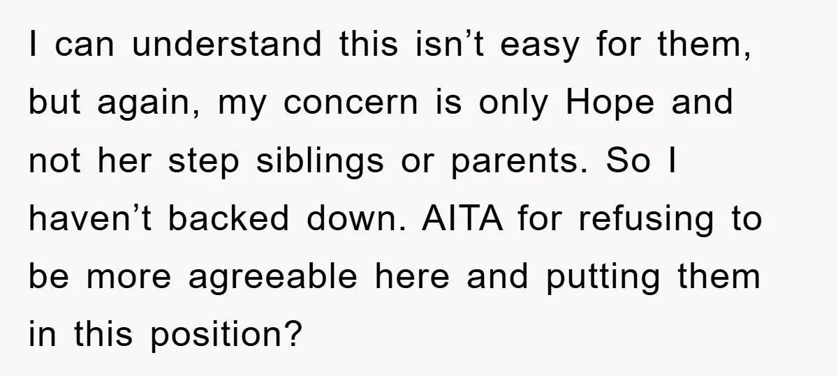 I can understand this isn’t easy for them, but again, my concern is only Hope and not her step siblings or parents. So I haven’t backed down. AITA for refusing...