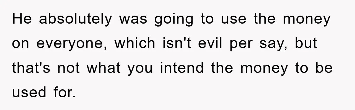 He absolutely was going to use the money on everyone, which isn't evil per say, but that's not what you intend the money to be used for.
