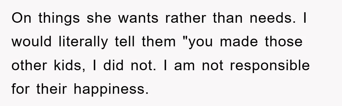 On things she wants rather than needs. I would literally tell them "you made those other kids, I did not. I am not responsible for their happiness.