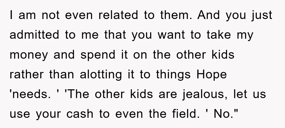 I am not even related to them. And you just admitted to me that you want to take my money and spend it on the other kids rather than alotting...