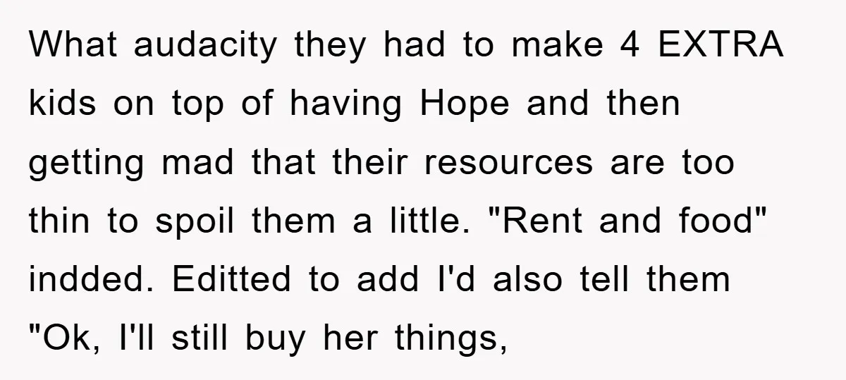 What audacity they had to make 4 EXTRA kids on top of having Hope and then getting mad that their resources are too thin to spoil them a little. "Rent...
