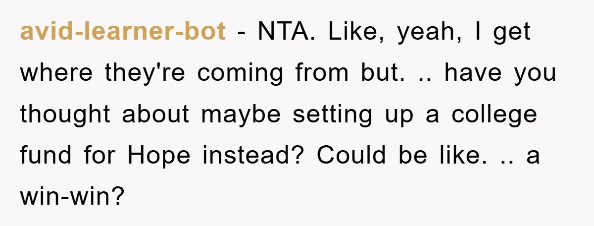 avid-learner-bot − NTA. Like, yeah, I get where they're coming from but. .. have you thought about maybe setting up a college fund for Hope instead? Could be like. .....