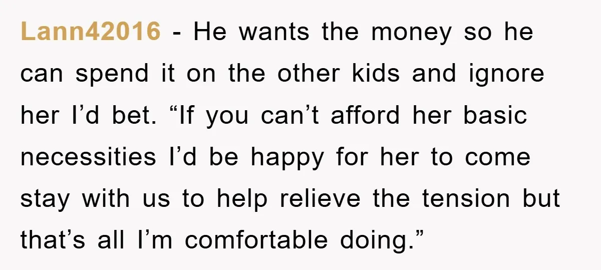 Lann42016 − He wants the money so he can spend it on the other kids and ignore her I’d bet. “If you can’t afford her basic necessities I’d be happy...