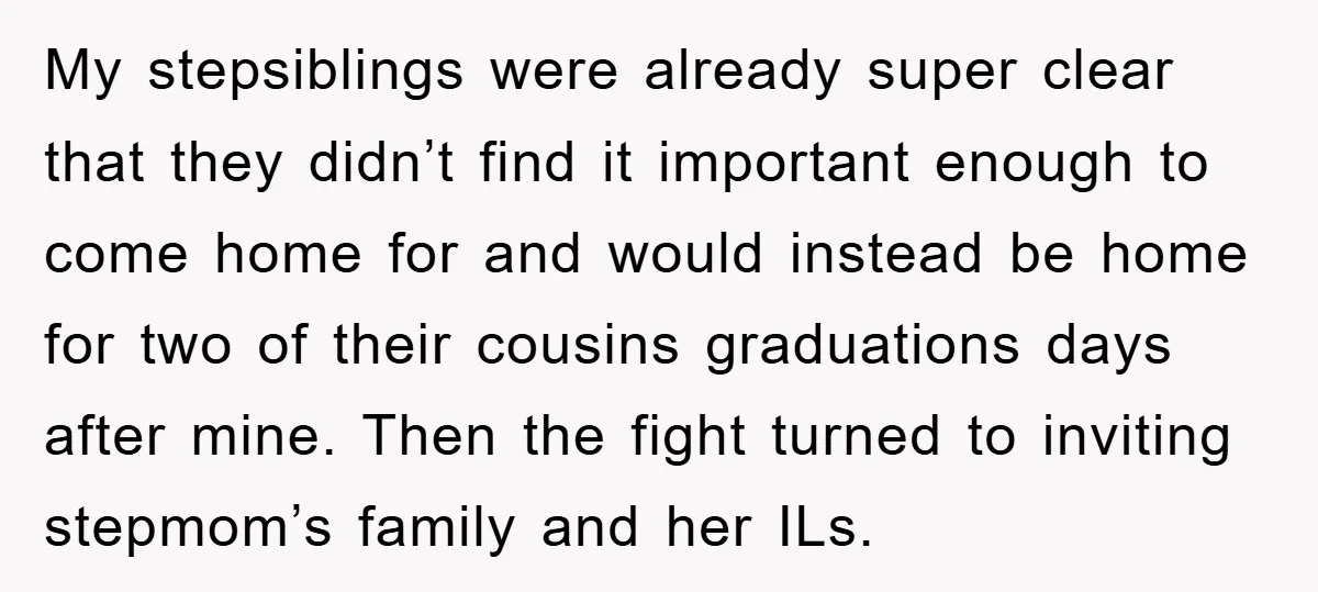 My stepsiblings were already super clear that they didn’t find it important enough to come home for and would instead be home for two of their cousins graduations days after...