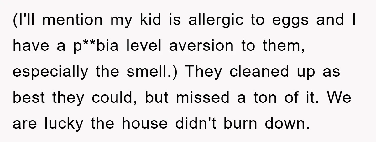 (I'll mention my kid is allergic to eggs and I have a p**bia level aversion to them, especially the smell.) They cleaned up as best they could, but missed a...