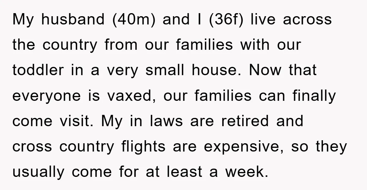 My husband (40m) and I (36f) live across the country from our families with our toddler in a very small house. Now that everyone is vaxed, our families can finally...