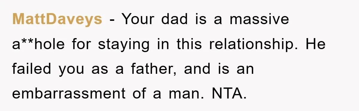 MattDaveys - Your dad is a massive a**hole for staying in this relationship. He failed you as a father, and is an embarrassment of a man. NTA.