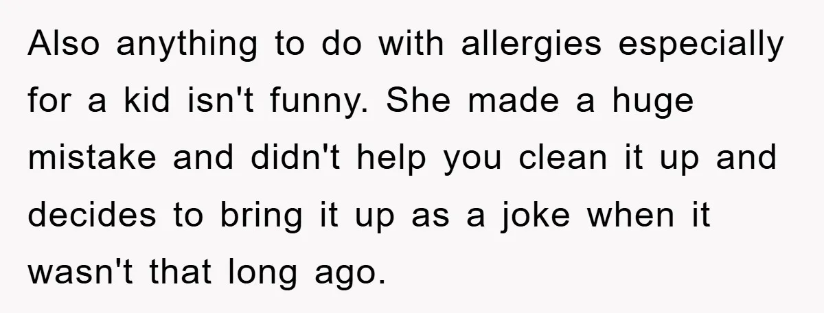 Also anything to do with allergies especially for a kid isn't funny. She made a huge mistake and didn't help you clean it up and decides to bring it up...