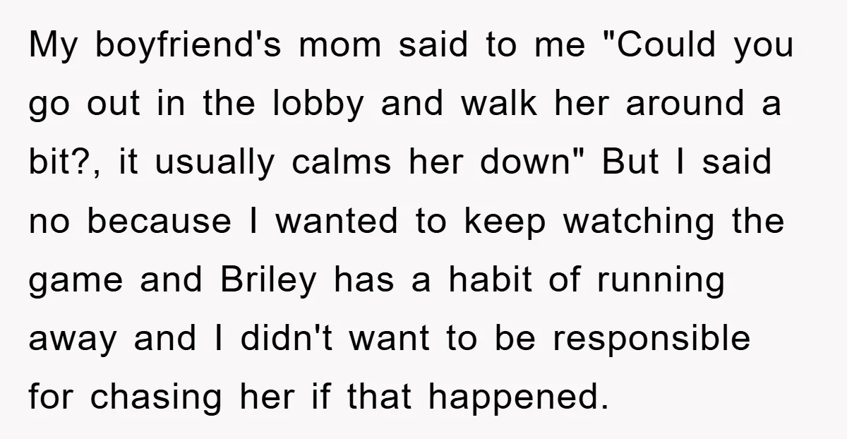 My boyfriend's mom said to me "Could you go out in the lobby and walk her around a bit?, it usually calms her down" But I said no because I...