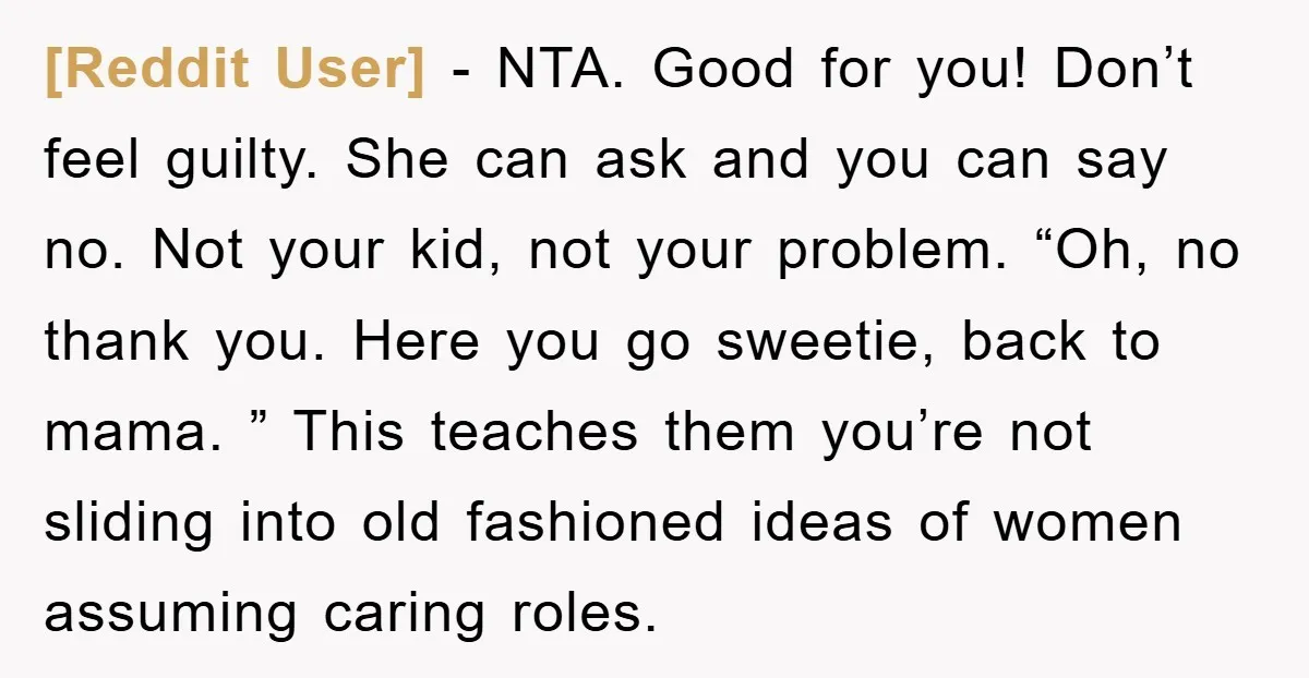[Reddit User] − NTA. Good for you! Don’t feel guilty. She can ask and you can say no. Not your kid, not your problem. “Oh, no thank you. Here you...