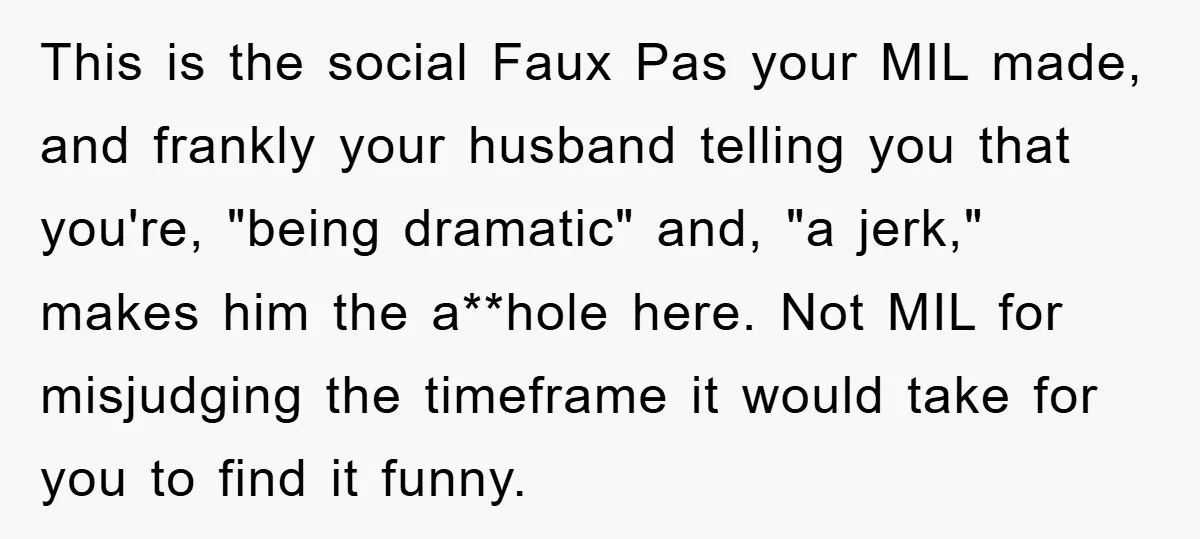 This is the social Faux Pas your MIL made, and frankly your husband telling you that you're, "being dramatic" and, "a jerk," makes him the a**hole here. Not MIL for...