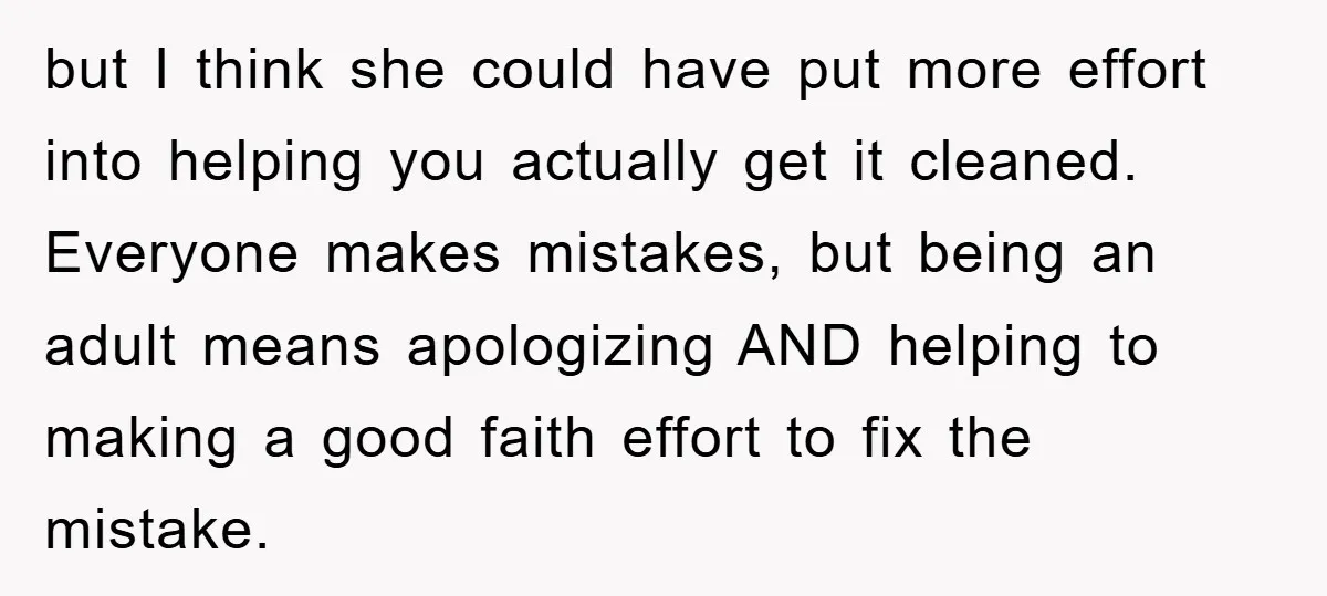 but I think she could have put more effort into helping you actually get it cleaned. Everyone makes mistakes, but being an adult means apologizing AND helping to making a...